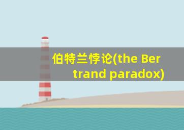 伯特兰悖论(the Bertrand paradox)